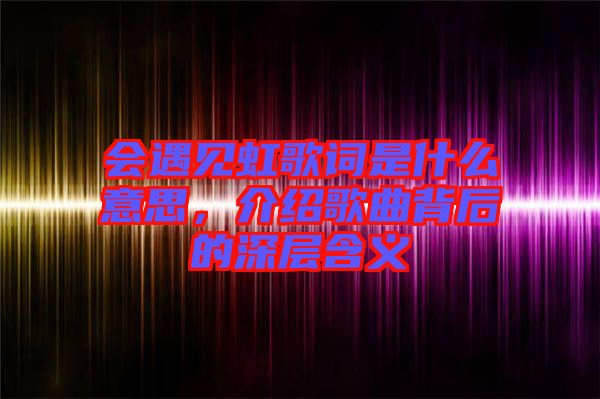 會遇見虹歌詞是什么意思，介紹歌曲背后的深層含義