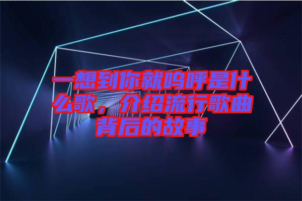 一想到你就嗚呼是什么歌，介紹流行歌曲背后的故事