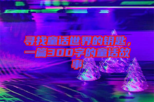 尋找童話世界的鑰匙，一篇300字的童話故事