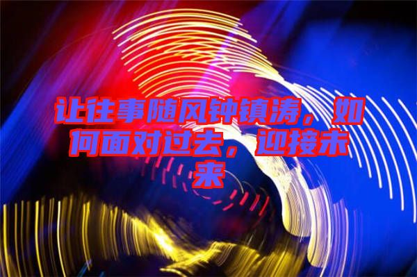 讓往事隨風鐘鎮(zhèn)濤，如何面對過去，迎接未來