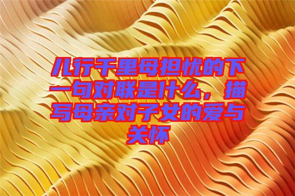 兒行千里母擔憂的下一句對聯(lián)是什么，描寫母親對子女的愛與關(guān)懷