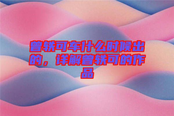 曾軼可車什么時候出的，詳解曾軼可的作品