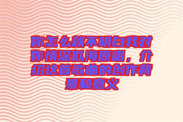 你怎么就不明白我對你情深似海原唱，介紹這首歌曲的創(chuàng)作背景和意義