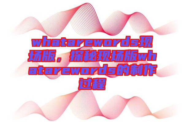 whatarewords現(xiàn)場版，探秘現(xiàn)場版whatarewords的制作過程