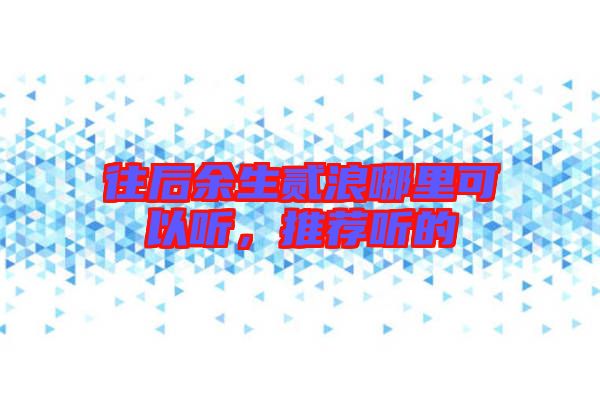 往后余生貳浪哪里可以聽，推薦聽的