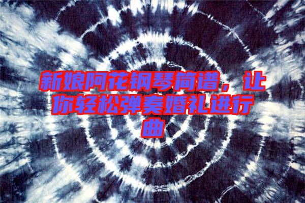 新娘阿花鋼琴簡(jiǎn)譜，讓你輕松彈奏婚禮進(jìn)行曲