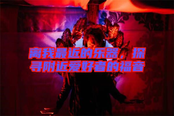離我最近的樂器，探尋附近愛好者的福音