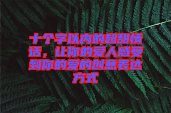 十個(gè)字以內(nèi)的超甜情話，讓你的愛人感受到你的愛的創(chuàng)意表達(dá)方式