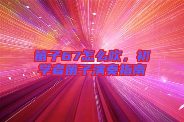 笛子67怎么吹，初學(xué)者笛子演奏指南
