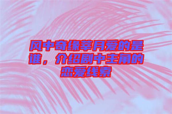 風中奇緣莘月愛的是誰，介紹劇中主角的戀愛線索