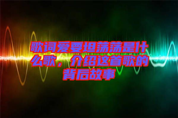 歌詞愛要坦蕩蕩是什么歌，介紹這首歌的背后故事