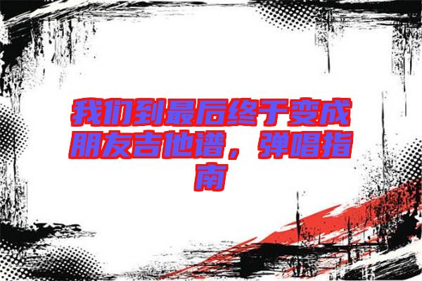 我們到最后終于變成朋友吉他譜，彈唱指南