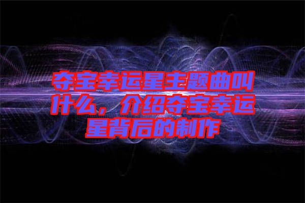 奪寶幸運(yùn)星主題曲叫什么，介紹奪寶幸運(yùn)星背后的制作