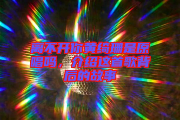 離不開(kāi)你黃綺珊是原唱嗎，介紹這首歌背后的故事