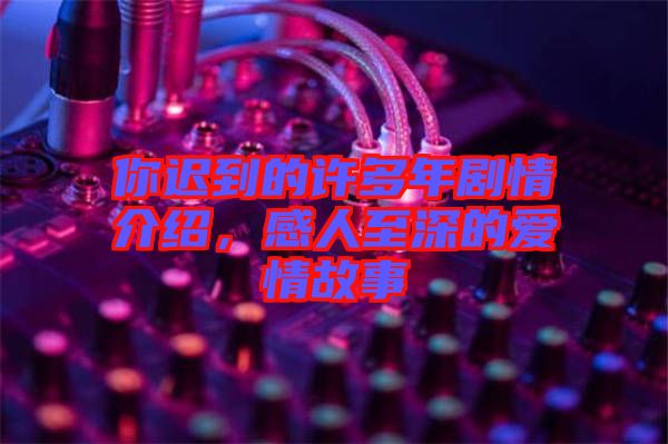 你遲到的許多年劇情介紹，感人至深的愛(ài)情故事