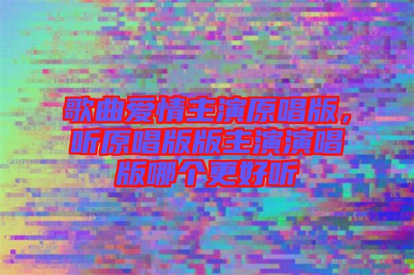 歌曲愛情主演原唱版，聽原唱版版主演演唱版哪個更好聽