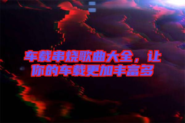 車載串燒歌曲大全，讓你的車載更加豐富多