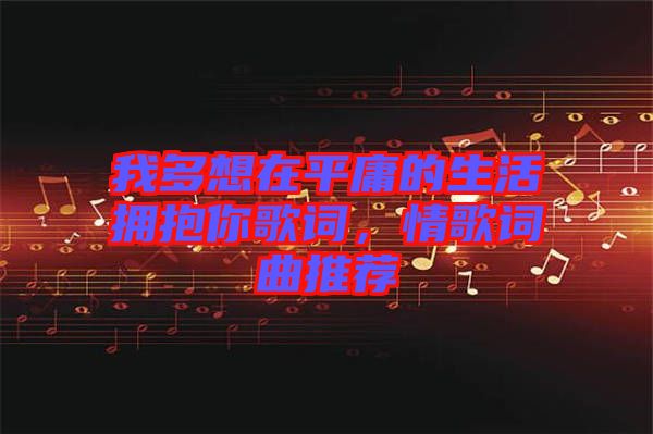 我多想在平庸的生活擁抱你歌詞，情歌詞曲推薦