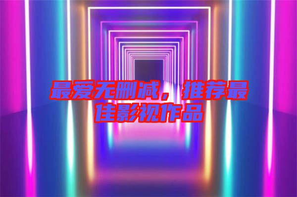 最?lèi)?ài)無(wú)刪減，推薦最佳影視作品