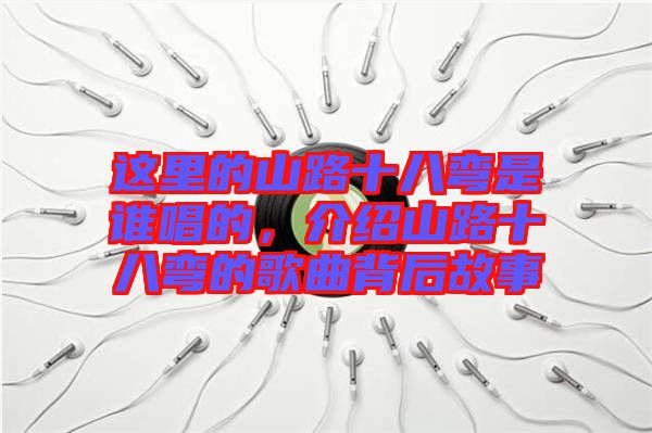這里的山路十八彎是誰(shuí)唱的，介紹山路十八彎的歌曲背后故事
