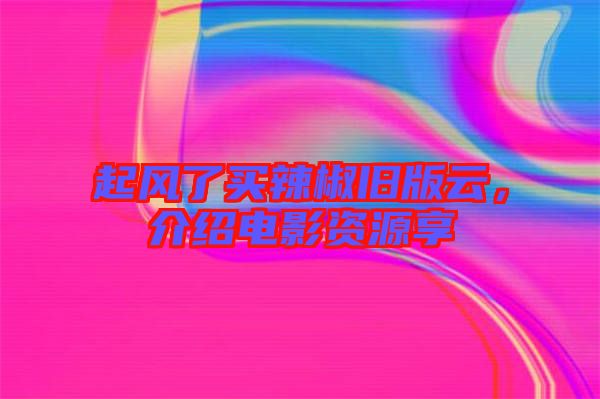 起風(fēng)了買(mǎi)辣椒舊版云，介紹電影資源享