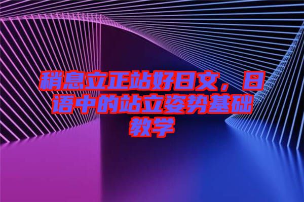 稍息立正站好日文，日語(yǔ)中的站立姿勢(shì)基礎(chǔ)教學(xué)