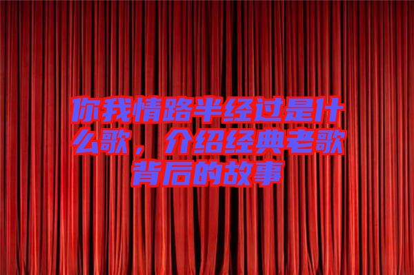 你我情路半經(jīng)過是什么歌，介紹經(jīng)典老歌背后的故事