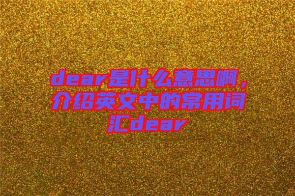 dear是什么意思啊，介紹英文中的常用詞匯dear