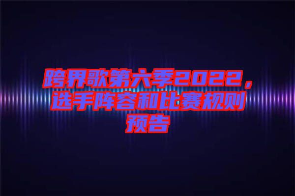 跨界歌第六季2022，選手陣容和比賽規(guī)則預(yù)告
