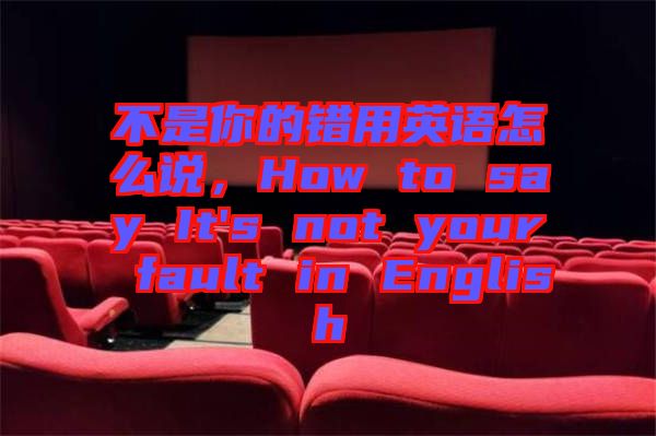 不是你的錯用英語怎么說，How to say It's not your fault in English