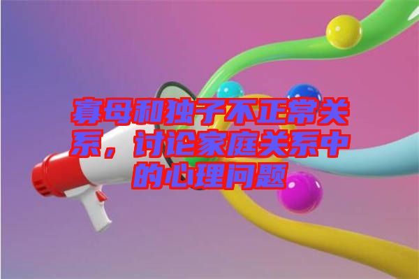 寡母和獨子不正常關系，討論家庭關系中的心理問題