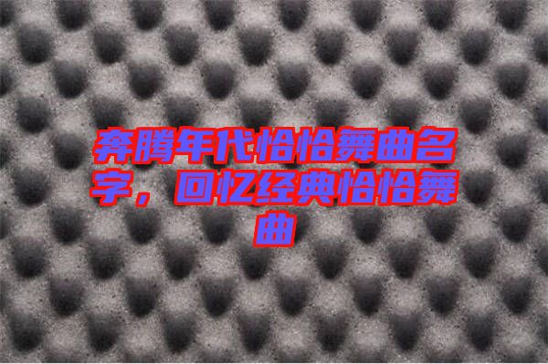 奔騰年代恰恰舞曲名字，回憶經(jīng)典恰恰舞曲