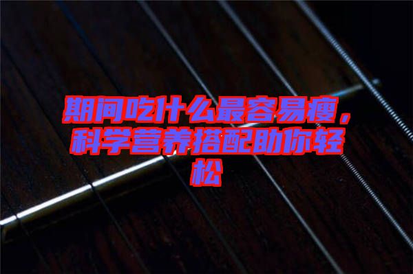 期間吃什么最容易瘦，科學營養(yǎng)搭配助你輕松