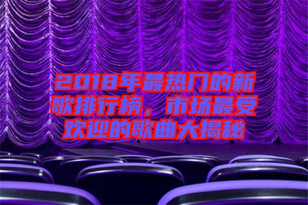 2018年最熱門的新歌排行榜，市場最受歡迎的歌曲大揭秘