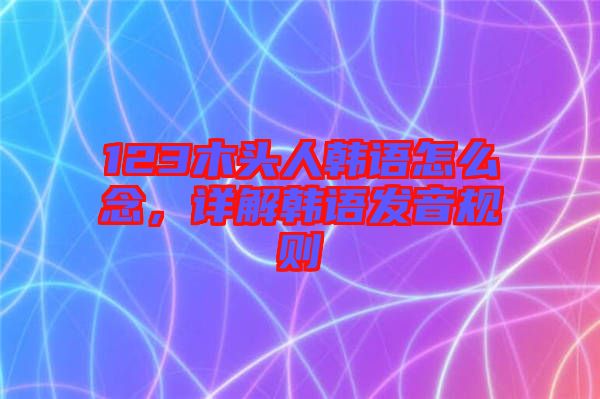 123木頭人韓語怎么念，詳解韓語發(fā)音規(guī)則