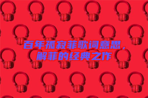 百年孤寂菲歌詞意思，解菲的經(jīng)典之作