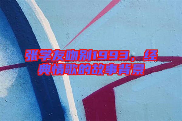 張學(xué)友吻別1993，經(jīng)典情歌的故事背景
