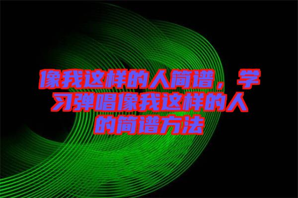 像我這樣的人簡(jiǎn)譜，學(xué)習(xí)彈唱像我這樣的人的簡(jiǎn)譜方法