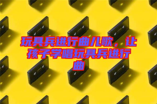 玩具兵進(jìn)行曲兒歌，讓孩子學(xué)唱玩具兵進(jìn)行曲