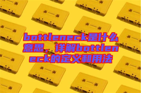 bottleneck是什么意思，詳解bottleneck的定義和用法