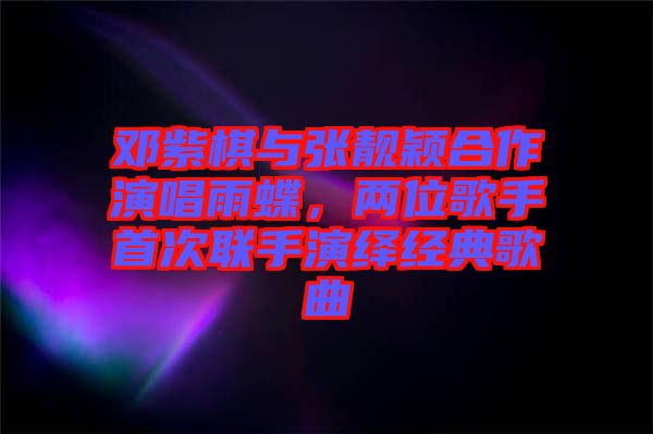 鄧紫棋與張靚穎合作演唱雨蝶，兩位歌手首次聯(lián)手演繹經(jīng)典歌曲