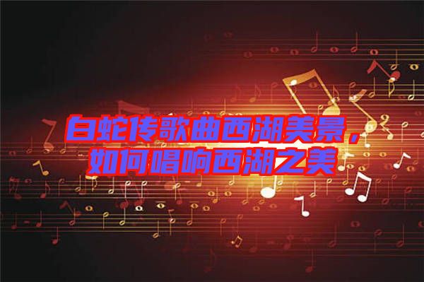 白蛇傳歌曲西湖美景，如何唱響西湖之美