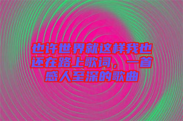 也許世界就這樣我也還在路上歌詞，一首感人至深的歌曲