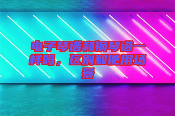 電子琴譜和鋼琴譜一樣嗎，區(qū)別和使用場(chǎng)景