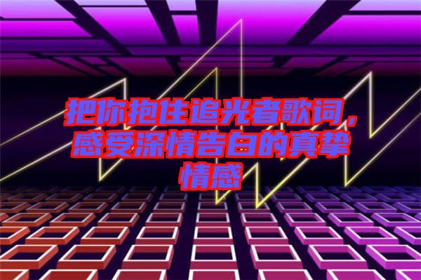 把你抱住追光者歌詞，感受深情告白的真摯情感