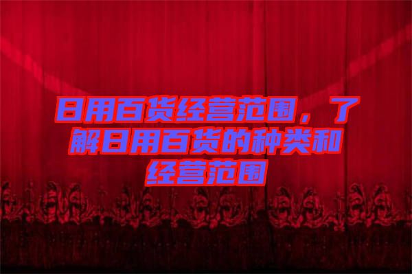 日用百貨經(jīng)營(yíng)范圍，了解日用百貨的種類(lèi)和經(jīng)營(yíng)范圍