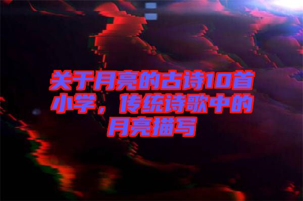 關(guān)于月亮的古詩10首小學(xué)，傳統(tǒng)詩歌中的月亮描寫