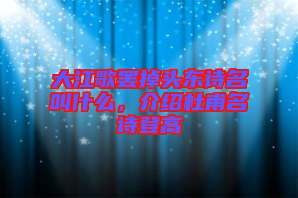 大江歌罷掉頭東詩(shī)名叫什么，介紹杜甫名詩(shī)登高