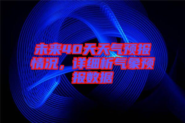 未來(lái)40天天氣預(yù)報(bào)情況，詳細(xì)析氣象預(yù)報(bào)數(shù)據(jù)