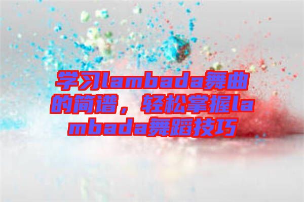 學(xué)習(xí)lambada舞曲的簡譜，輕松掌握lambada舞蹈技巧